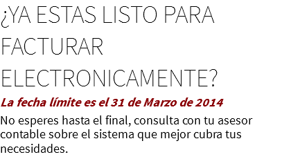 ¿YA ESTAS LISTO PARA
FACTURAR ELECTRONICAMENTE?
La fecha límite es el 31 de Marzo de 2014
No esperes hasta el final, consulta con tu asesor contable sobre el sistema que mejor cubra tus necesidades.